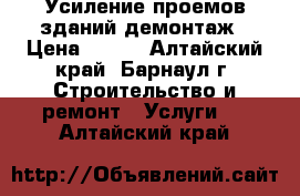 Усиление проемов зданий демонтаж › Цена ­ 500 - Алтайский край, Барнаул г. Строительство и ремонт » Услуги   . Алтайский край